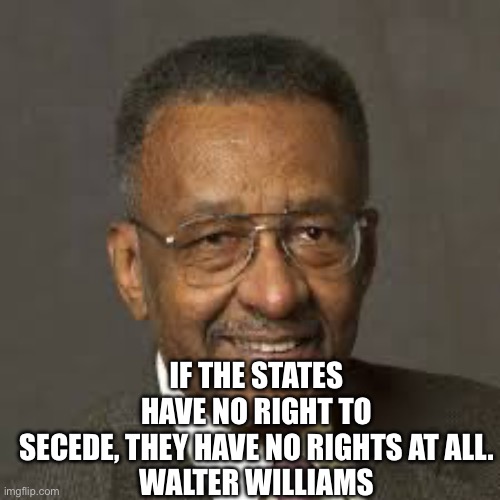 Walter E. Williams | IF THE STATES HAVE NO RIGHT TO SECEDE, THEY HAVE NO RIGHTS AT ALL.

WALTER WILLIAMS | image tagged in walter e williams | made w/ Imgflip meme maker