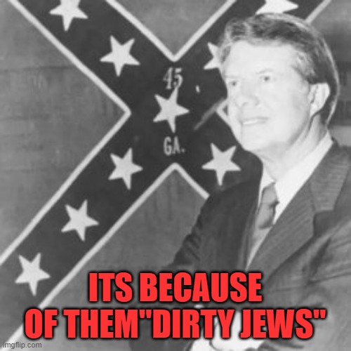 Jimmy Carter | ITS BECAUSE OF THEM"DIRTY JEWS" | image tagged in jimmy carter | made w/ Imgflip meme maker