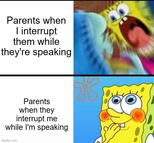 spongebob yelling | Parents when I interrupt them while they're speaking; Parents when they interrupt me while I'm speaking | image tagged in spongebob yelling | made w/ Imgflip meme maker