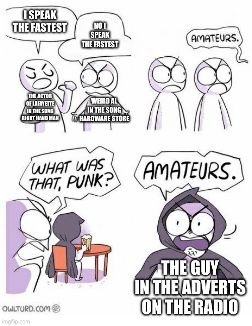 Side effects may include nausea, vomiting, epilepsy, diarrhea, stroke, heart attack, cardiac arrest, and/or death | I SPEAK THE FASTEST; NO I SPEAK THE FASTEST; THE ACTOR OF LAFAYETTE IN THE SONG RIGHT HAND MAN; WEIRD AL IN THE SONG HARDWARE STORE; THE GUY IN THE ADVERTS ON THE RADIO | image tagged in amateurs | made w/ Imgflip meme maker