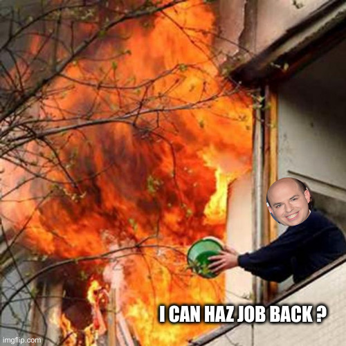 fire idiot bucket water | I CAN HAZ JOB BACK ? | image tagged in fire idiot bucket water | made w/ Imgflip meme maker