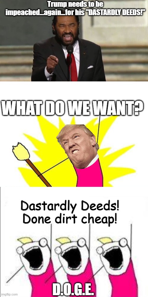 Dastardly Deeds, Done Dirt Cheap! | Trump needs to be impeached...again...for his "DASTARDLY DEEDS!"; WHAT DO WE WANT? Dastardly Deeds! Done dirt cheap! D.O.G.E. | image tagged in al green for geico,memes,x all the y,what do we want,political meme | made w/ Imgflip meme maker