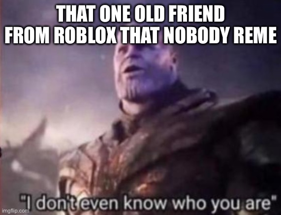 Fr | THAT ONE OLD FRIEND FROM ROBLOX THAT NOBODY REMEMBERS | image tagged in thanos i don't even know who you are,roblox meme,roblox | made w/ Imgflip meme maker