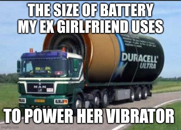 Large | THE SIZE OF BATTERY MY EX GIRLFRIEND USES; TO POWER HER VIBRATOR | image tagged in large truck battery | made w/ Imgflip meme maker