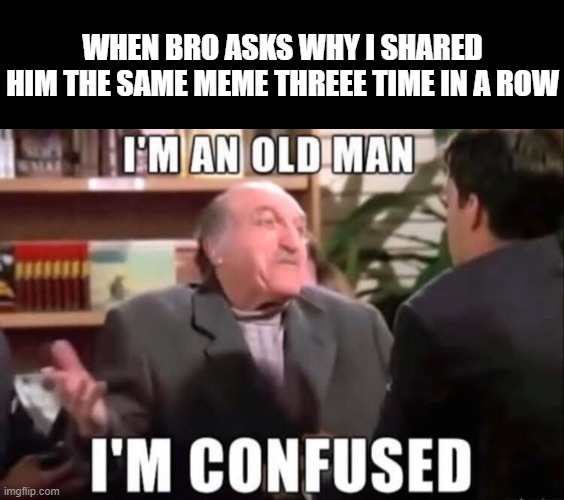 WHEN BRO ASKS WHY I SHARED HIM THE SAME MEME THREEE TIME IN A ROW | image tagged in memes,blank transparent square | made w/ Imgflip meme maker