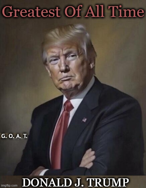 Promises Made, Promises Kept | Greatest Of All Time; G. O. A. T. DONALD J. TRUMP | image tagged in donald trump,potus45,potus47,phenomenon,one of a kind,peace through strength | made w/ Imgflip meme maker