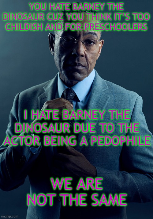 Gus Fring we are not the same | YOU HATE BARNEY THE DINOSAUR CUZ YOU THINK IT’S TOO CHILDISH AND FOR PRESCHOOLERS; I HATE BARNEY THE DINOSAUR DUE TO THE ACTOR BEING A PEDOPHILE; WE ARE NOT THE SAME | image tagged in gus fring we are not the same | made w/ Imgflip meme maker