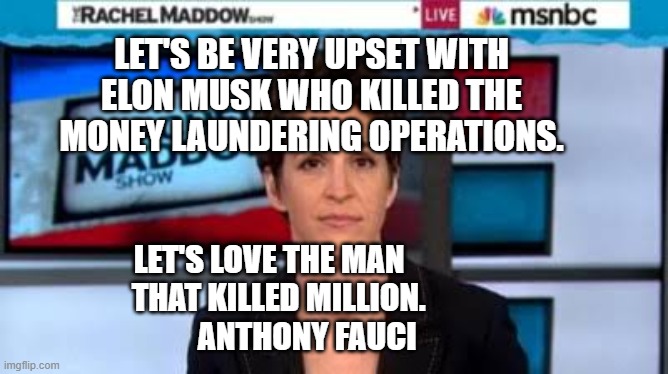 MSNBC news | LET'S BE VERY UPSET WITH ELON MUSK WHO KILLED THE MONEY LAUNDERING OPERATIONS. LET'S LOVE THE MAN             THAT KILLED MILLION.         
        ANTHONY FAUCI | image tagged in msnbc news | made w/ Imgflip meme maker