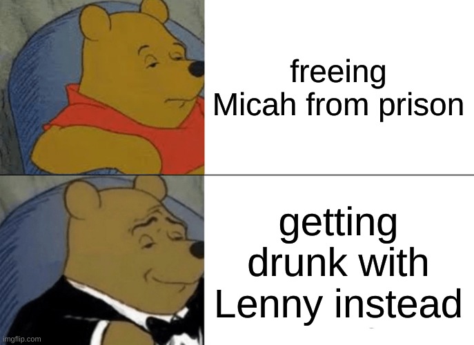 Rdr2 meme | freeing Micah from prison; getting drunk with Lenny instead | image tagged in memes,tuxedo winnie the pooh | made w/ Imgflip meme maker