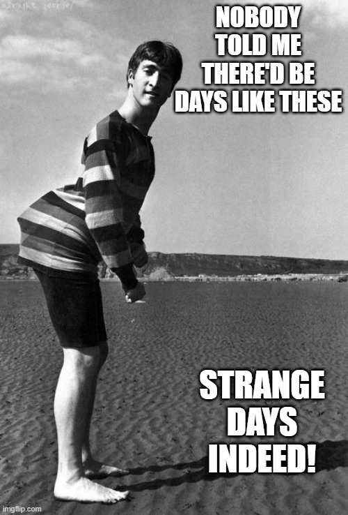 Lennon? | NOBODY TOLD ME THERE'D BE DAYS LIKE THESE; STRANGE DAYS INDEED! | image tagged in music,john lennon | made w/ Imgflip meme maker