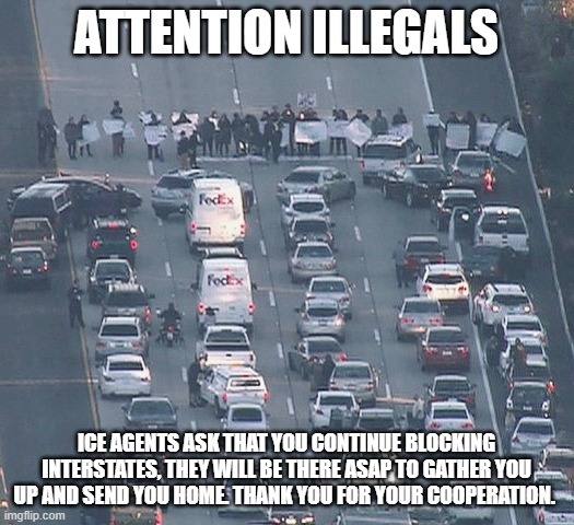 Helpful democrats | ATTENTION ILLEGALS; ICE AGENTS ASK THAT YOU CONTINUE BLOCKING INTERSTATES, THEY WILL BE THERE ASAP TO GATHER YOU UP AND SEND YOU HOME. THANK YOU FOR YOUR COOPERATION. | image tagged in protestors blocking road,helpful democrats,illegals,deportation nation,stupid liberals,going home | made w/ Imgflip meme maker