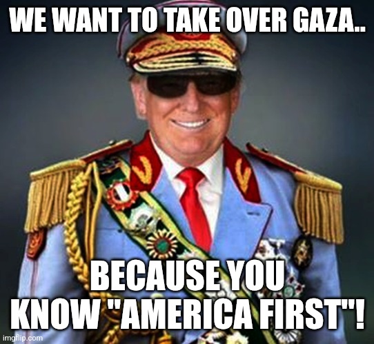 America second.... | WE WANT TO TAKE OVER GAZA.. BECAUSE YOU KNOW "AMERICA FIRST"! | image tagged in donald trump,trump,maga,america first,nevertrump,nevertrump meme | made w/ Imgflip meme maker