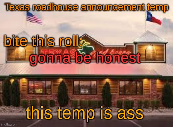 Texas roadhouse anouncemeng | gonna be honest; this temp is ass | image tagged in texas roadhouse anouncemeng | made w/ Imgflip meme maker