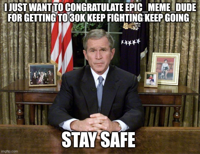 george w bush | I JUST WANT TO CONGRATULATE EPIC_MEME_DUDE FOR GETTING TO 30K KEEP FIGHTING KEEP GOING; STAY SAFE | image tagged in george w bush | made w/ Imgflip meme maker