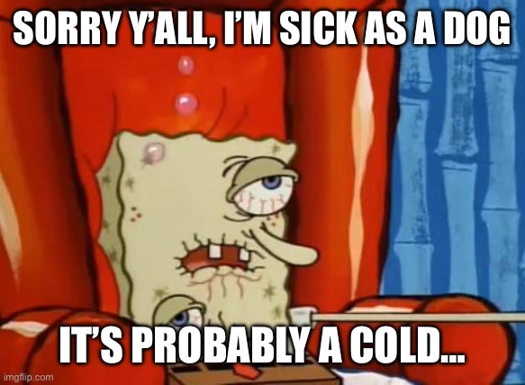 Sick as a dog, I am… | SORRY Y’ALL, I’M SICK AS A DOG; IT’S PROBABLY A COLD… | image tagged in sick spongebob | made w/ Imgflip meme maker