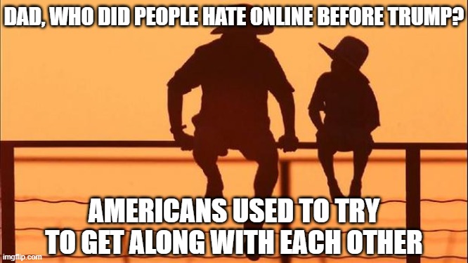 Cowboy father and son | DAD, WHO DID PEOPLE HATE ONLINE BEFORE TRUMP? AMERICANS USED TO TRY TO GET ALONG WITH EACH OTHER | image tagged in cowboy father and son | made w/ Imgflip meme maker