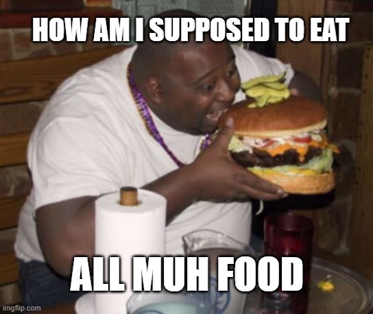 yum yum yum | HOW AM I SUPPOSED TO EAT; ALL MUH FOOD | image tagged in fat guy eating burger | made w/ Imgflip meme maker