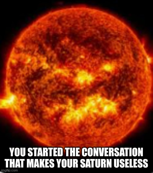 YOU STARTED THE CONVERSATION THAT MAKES YOUR SATURN USELESS | made w/ Imgflip meme maker