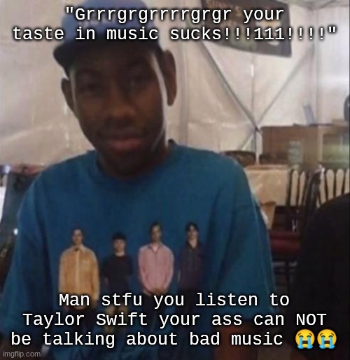 Weezer the Creator | "Grrrgrgrrrrgrgr your taste in music sucks!!!111!!!!"; Man stfu you listen to Taylor Swift your ass can NOT be talking about bad music 😭😭 | image tagged in weezer the creator | made w/ Imgflip meme maker