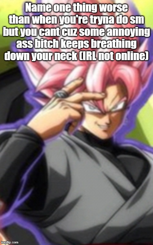 Smart goku black | Name one thing worse than when you're tryna do sm but you cant cuz some annoying ass bitch keeps breathing down your neck (IRL not online) | image tagged in smart goku black | made w/ Imgflip meme maker