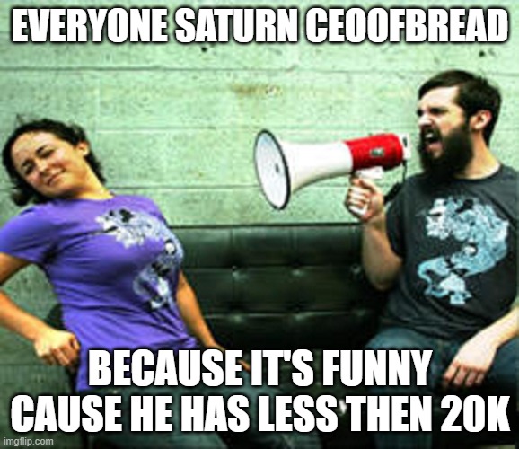 yummers | EVERYONE SATURN CEOOFBREAD; BECAUSE IT'S FUNNY CAUSE HE HAS LESS THEN 20K | image tagged in megaphone guy | made w/ Imgflip meme maker