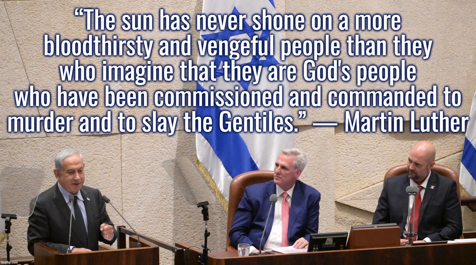 I retort, you deride . . . North Atlantic Terrorist Organization | “The sun has never shone on a more bloodthirsty and vengeful people than they who imagine that they are God's people who have been commissioned and commanded to murder and to slay the Gentiles.” — Martin Luther | image tagged in israel,ukraine,joe biden,donald trump,nancy pelosi,elon musk | made w/ Imgflip meme maker