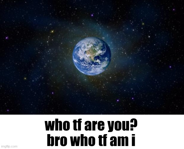 planet earth from space | who tf are you?
bro who tf am i | image tagged in planet earth from space | made w/ Imgflip meme maker