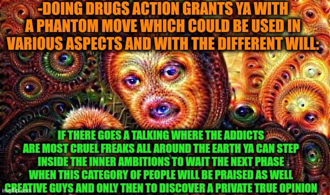 -It's an unusual dignity. | -DOING DRUGS ACTION GRANTS YA WITH A PHANTOM MOVE WHICH COULD BE USED IN VARIOUS ASPECTS AND WITH THE DIFFERENT WILL:; IF THERE GOES A TALKING WHERE THE ADDICTS ARE MOST CRUEL FREAKS ALL AROUND THE EARTH YA CAN STEP INSIDE THE INNER AMBITIONS TO WAIT THE NEXT PHASE WHEN THIS CATEGORY OF PEOPLE WILL BE PRAISED AS WELL CREATIVE GUYS AND ONLY THEN TO DISCOVER A PRIVATE TRUE OPINION | image tagged in one does not simply do drugs,we don't talk about bruno,drugs are bad,waiting skeleton,phantom of the opera,creativity | made w/ Imgflip meme maker