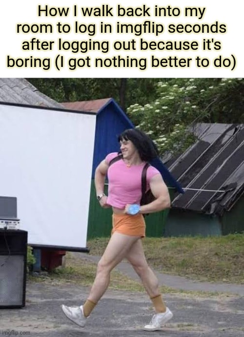 How I walk back into my room to log in imgflip seconds after logging out because it's boring (I got nothing better to do) | made w/ Imgflip meme maker