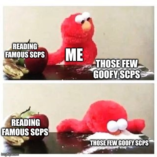 elmo cocaine | READING FAMOUS SCPS; ME; THOSE FEW GOOFY SCPS; READING FAMOUS SCPS; THOSE FEW GOOFY SCPS | image tagged in elmo cocaine,help me,i'm the dumbest man alive,scp,scp meme | made w/ Imgflip meme maker