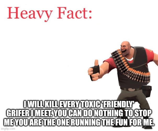 Heavy Fact | I WILL KILL EVERY TOXIC 'FRIENDLY' GRIFER I MEET. YOU CAN DO NOTHING TO STOP ME YOU ARE THE ONE RUNNING THE FUN FOR ME. | image tagged in heavy fact | made w/ Imgflip meme maker