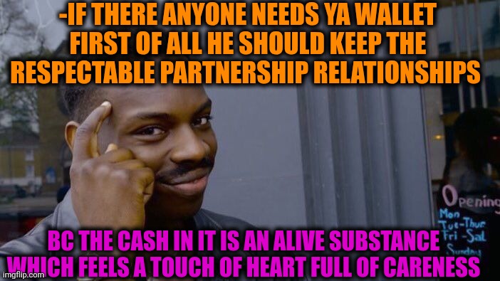 -I can't hear ya 'yellow'! | -IF THERE ANYONE NEEDS YA WALLET FIRST OF ALL HE SHOULD KEEP THE RESPECTABLE PARTNERSHIP RELATIONSHIPS; BC THE CASH IN IT IS AN ALIVE SUBSTANCE WHICH FEELS A TOUCH OF HEART FULL OF CARENESS | image tagged in memes,roll safe think about it,so long partner,patrick star's wallet,press f to pay respects,don't touch me i'm famous | made w/ Imgflip meme maker