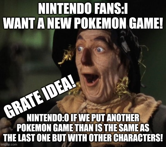 it actually works | NINTENDO FANS:I WANT A NEW POKEMON GAME! GRATE IDEA! NINTENDO:O IF WE PUT ANOTHER POKEMON GAME THAN IS THE SAME AS THE LAST ONE BUT WITH OTHER CHARACTERS! | image tagged in straw man - what a great idea | made w/ Imgflip meme maker