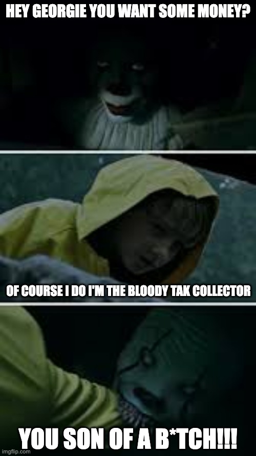 Georige what have you done | HEY GEORGIE YOU WANT SOME MONEY? OF COURSE I DO I'M THE BLOODY TAK COLLECTOR; YOU SON OF A B*TCH!!! | image tagged in pennywise | made w/ Imgflip meme maker