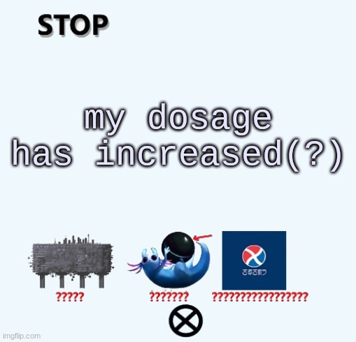 STOP | my dosage has increased(?) | image tagged in stop | made w/ Imgflip meme maker