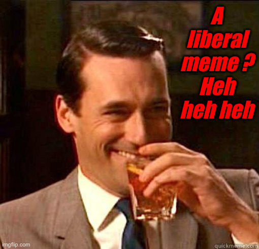 Lefty Memes, Do They Even Exist ? ? | A liberal meme ?
Heh heh heh | image tagged in laughing don draper,political meme,politics,funny memes,funny,unicorn | made w/ Imgflip meme maker