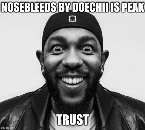 kdot jumpscare | NOSEBLEEDS BY DOECHII IS PEAK; TRUST | image tagged in kdot jumpscare | made w/ Imgflip meme maker