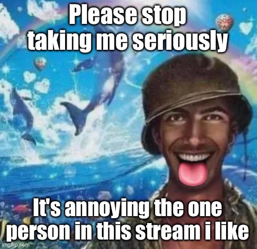 freaky 1000 yard symphony | Please stop taking me seriously; It's annoying the one person in this stream i like | image tagged in freaky 1000 yard symphony | made w/ Imgflip meme maker