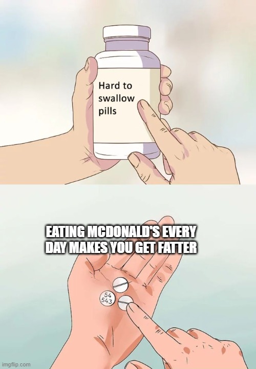 I think it's true | EATING MCDONALD'S EVERY DAY MAKES YOU GET FATTER | image tagged in memes,hard to swallow pills,mcdonalds,funny | made w/ Imgflip meme maker