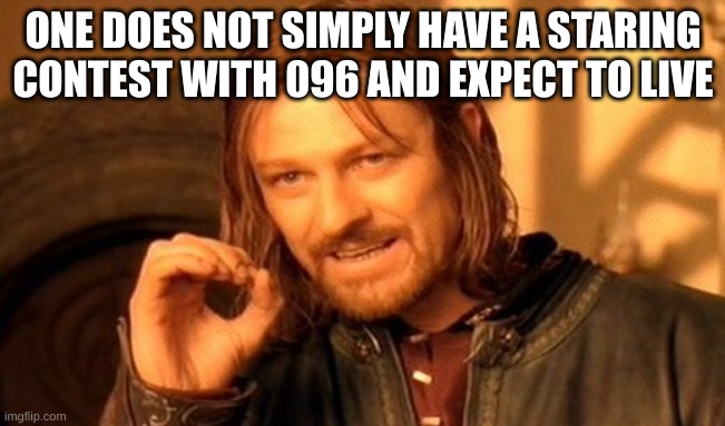 One Does Not Simply | ONE DOES NOT SIMPLY HAVE A STARING CONTEST WITH 096 AND EXPECT TO LIVE | image tagged in memes,one does not simply | made w/ Imgflip meme maker