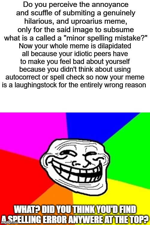 bruv | Do you perceive the annoyance and scuffle of submiting a genuinely hilarious, and uproarius meme, only for the said image to subsume what is a called a "minor spelling mistake?"; Now your whole meme is dilapidated all because your idiotic peers have to make you feel bad about yourself because you didn't think about using autocorrect or spell check so now your meme is a laughingstock for the entirely wrong reason; WHAT? DID YOU THINK YOU'D FIND A SPELLING ERROR ANYWERE AT THE TOP? | image tagged in memes,troll face colored | made w/ Imgflip meme maker