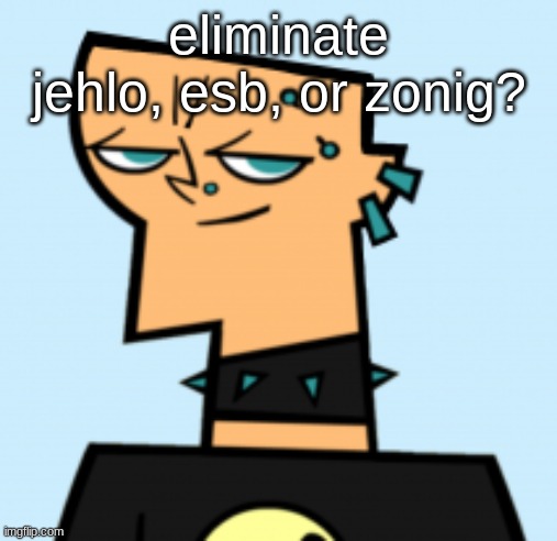 duncan | eliminate jehlo, esb, or zonig? | image tagged in duncan | made w/ Imgflip meme maker