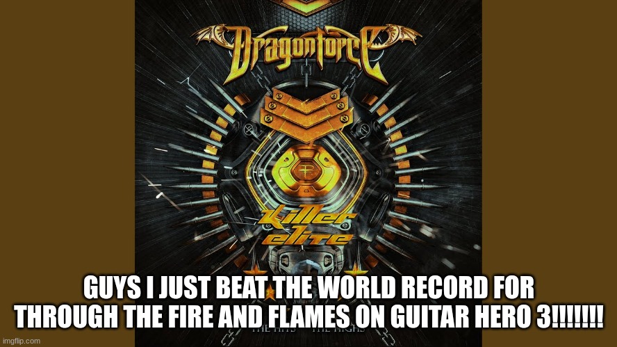 GUYS I JUST BEAT THE WORLD RECORD FOR THROUGH THE FIRE AND FLAMES ON GUITAR HERO 3!!!!!!! | made w/ Imgflip meme maker