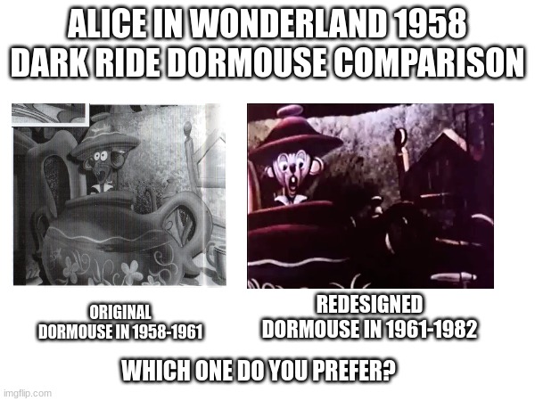 I also wanted to say i think the 1961-1982 Dormouse is kinda ugly... Gotta like the original more. | ALICE IN WONDERLAND 1958 DARK RIDE DORMOUSE COMPARISON; ORIGINAL DORMOUSE IN 1958-1961; REDESIGNED DORMOUSE IN 1961-1982; WHICH ONE DO YOU PREFER? | image tagged in alice in wonderland,disneyland,comparison | made w/ Imgflip meme maker