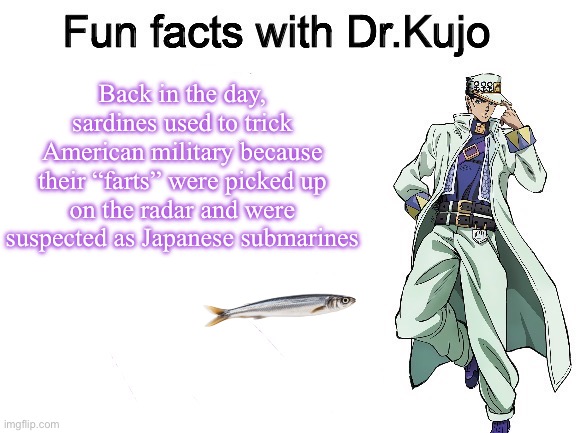 I’m fairly certain I got the fact right, anyone could fact check me if not | Back in the day, sardines used to trick American military because their “farts” were picked up on the radar and were suspected as Japanese submarines | image tagged in fun facts with dr kujo,jojo's bizarre adventure | made w/ Imgflip meme maker