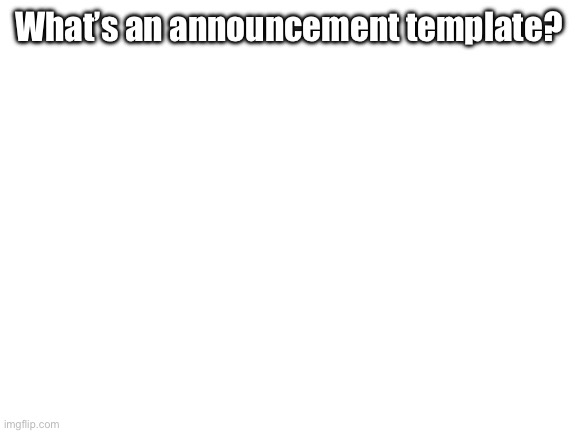 Blank White Template | What’s an announcement template? | image tagged in blank white template | made w/ Imgflip meme maker