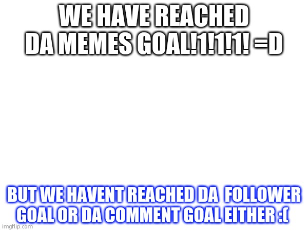 goal reached!1!!1 | WE HAVE REACHED DA MEMES GOAL!1!1!1! =D; BUT WE HAVENT REACHED DA  FOLLOWER GOAL OR DA COMMENT GOAL EITHER :( | image tagged in goal | made w/ Imgflip meme maker