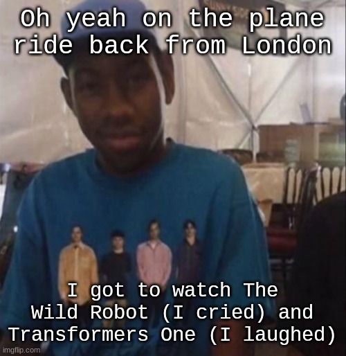 Weezer the Creator | Oh yeah on the plane ride back from London; I got to watch The Wild Robot (I cried) and Transformers One (I laughed) | image tagged in weezer the creator | made w/ Imgflip meme maker