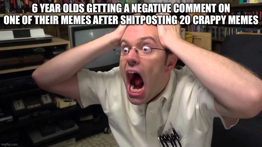 Criticism | 6 YEAR OLDS GETTING A NEGATIVE COMMENT ON ONE OF THEIR MEMES AFTER SHITPOSTING 20 CRAPPY MEMES | image tagged in avgn,10 year old,baby,dumbass,relatable | made w/ Imgflip meme maker