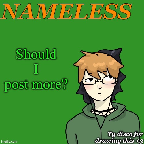 I know I like never exist here anymore. You know it’s a bad sign when I have to approve 7 images in the queue | Should I post more? | image tagged in nameless announcement temp drawn by disco | made w/ Imgflip meme maker